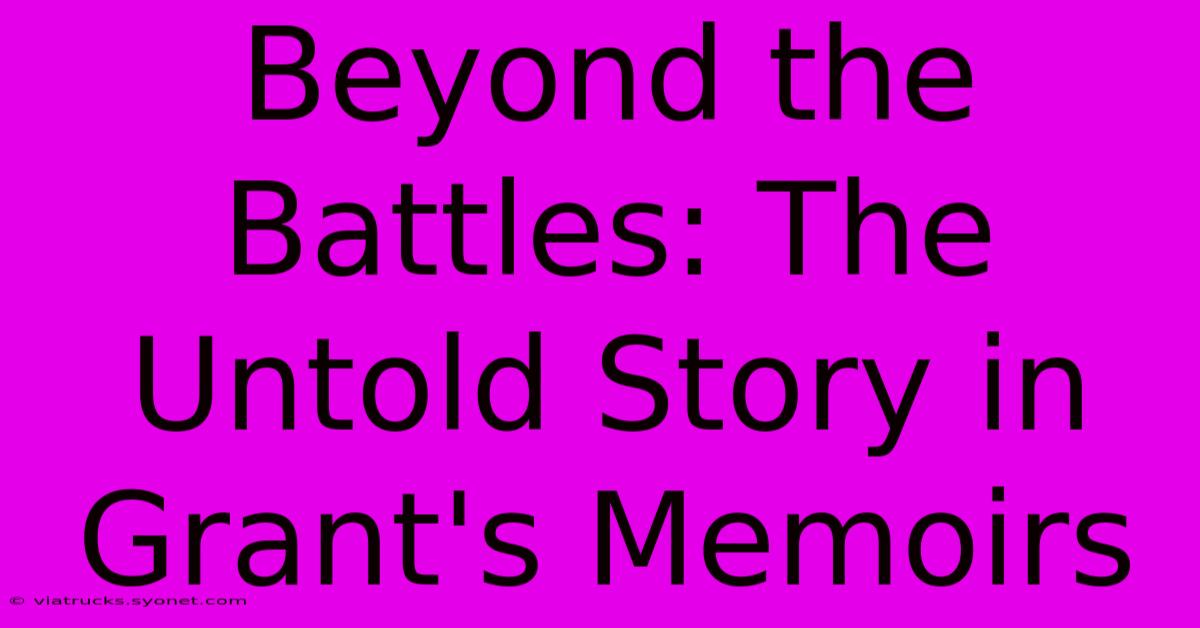 Beyond The Battles: The Untold Story In Grant's Memoirs