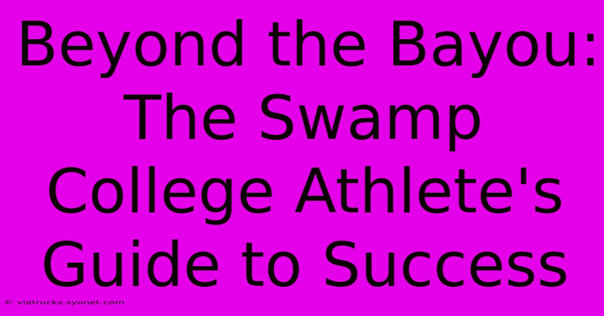 Beyond The Bayou:  The Swamp College Athlete's Guide To Success