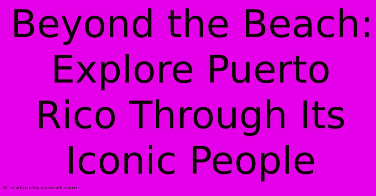 Beyond The Beach: Explore Puerto Rico Through Its Iconic People