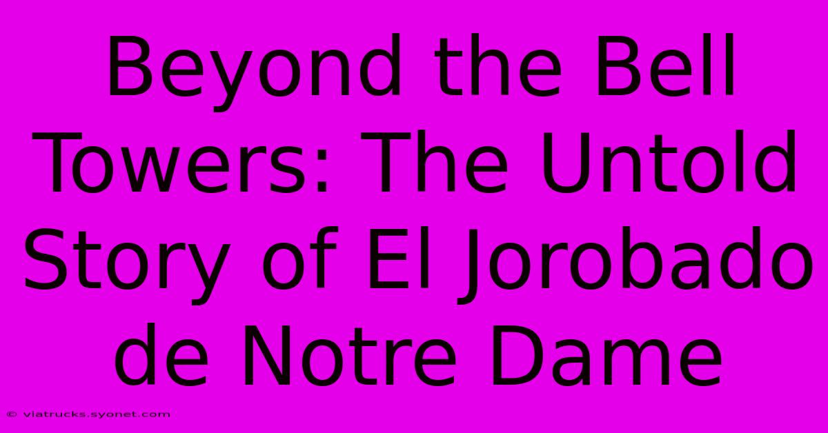 Beyond The Bell Towers: The Untold Story Of El Jorobado De Notre Dame