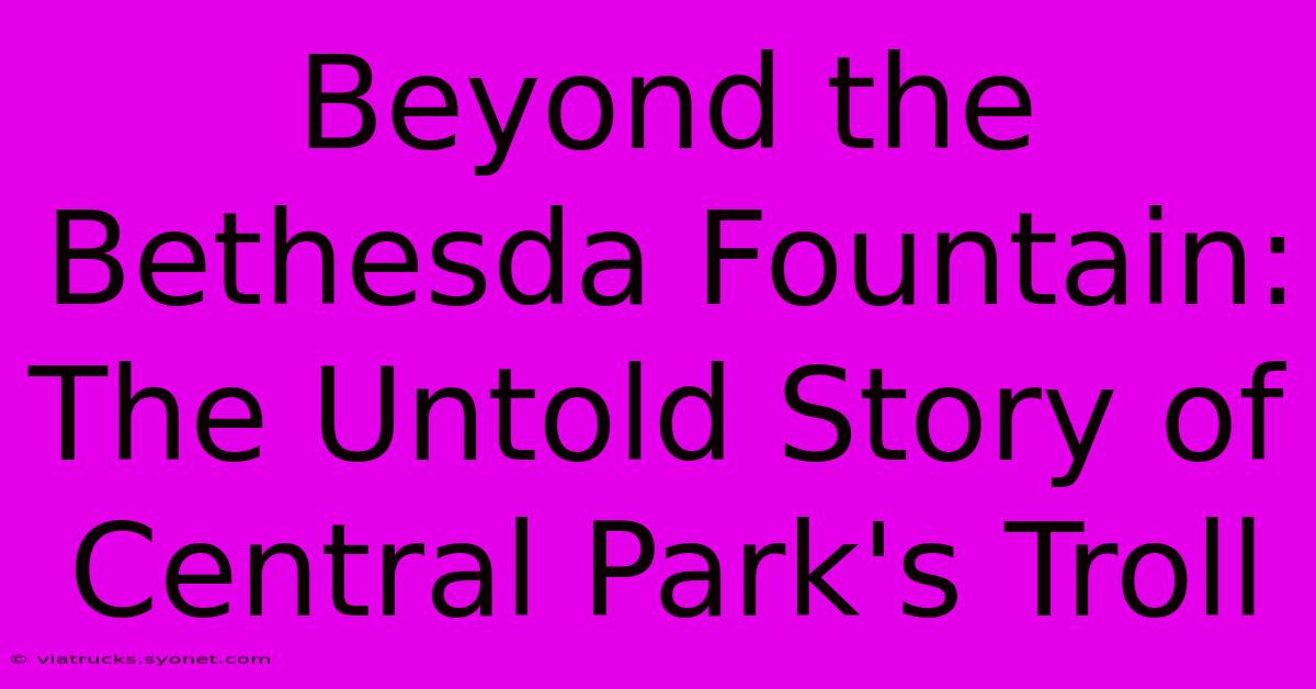 Beyond The Bethesda Fountain:  The Untold Story Of Central Park's Troll