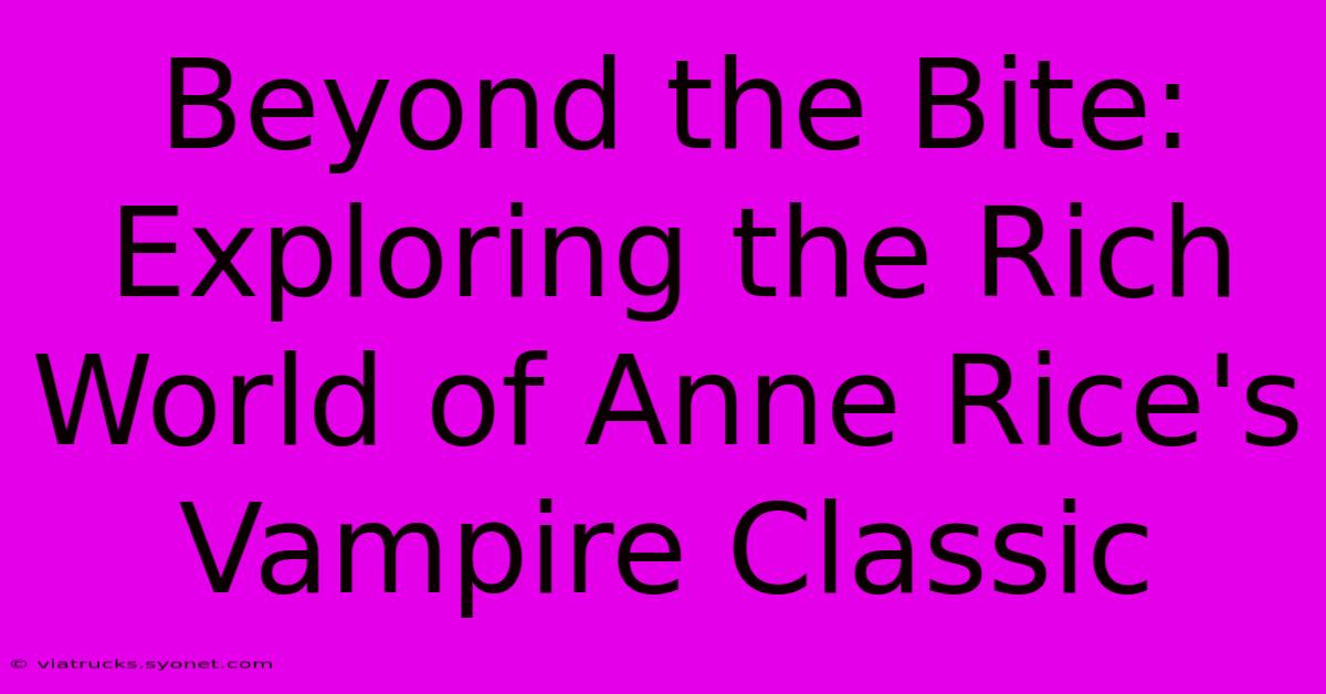 Beyond The Bite: Exploring The Rich World Of Anne Rice's Vampire Classic