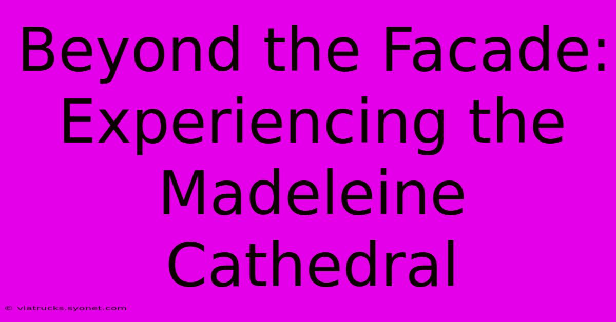 Beyond The Facade: Experiencing The Madeleine Cathedral