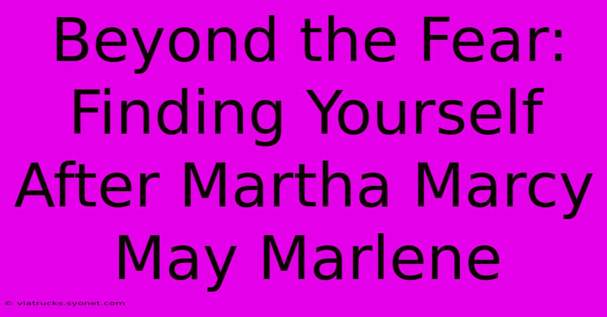 Beyond The Fear: Finding Yourself After Martha Marcy May Marlene