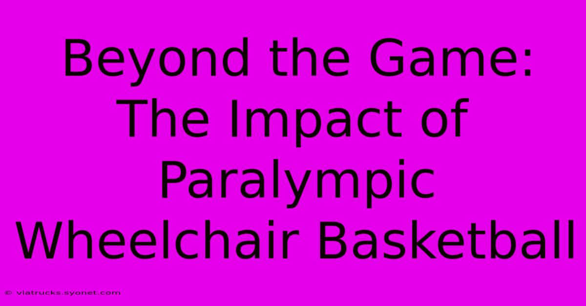 Beyond The Game: The Impact Of Paralympic Wheelchair Basketball