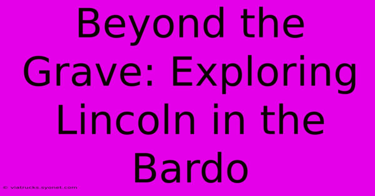 Beyond The Grave: Exploring Lincoln In The Bardo