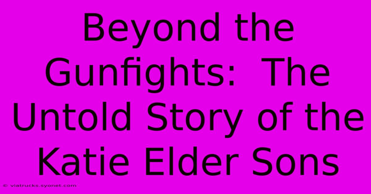 Beyond The Gunfights:  The Untold Story Of The Katie Elder Sons