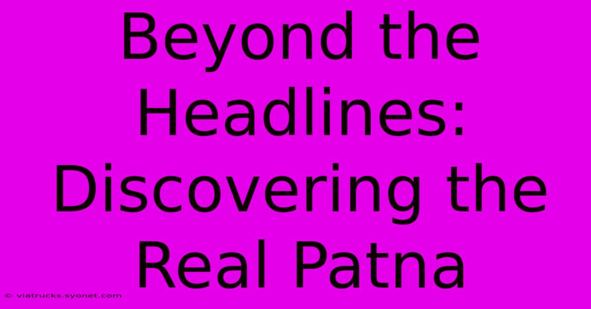 Beyond The Headlines: Discovering The Real Patna