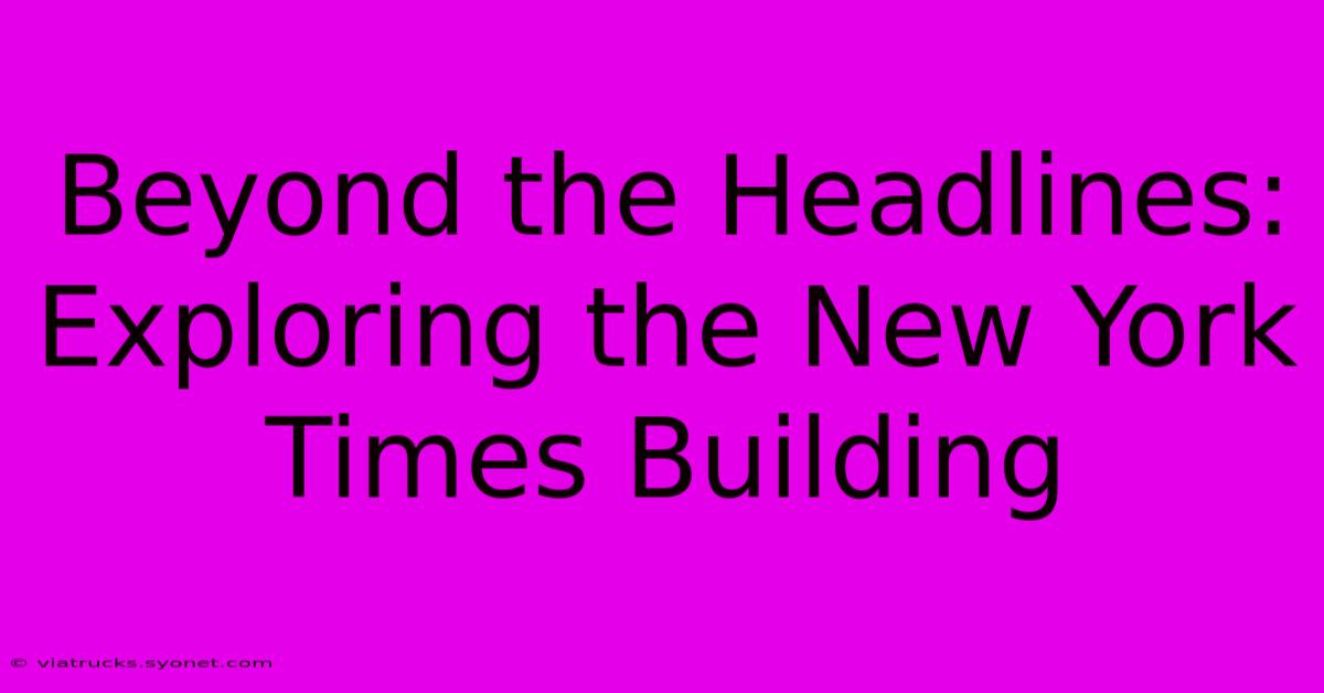 Beyond The Headlines: Exploring The New York Times Building