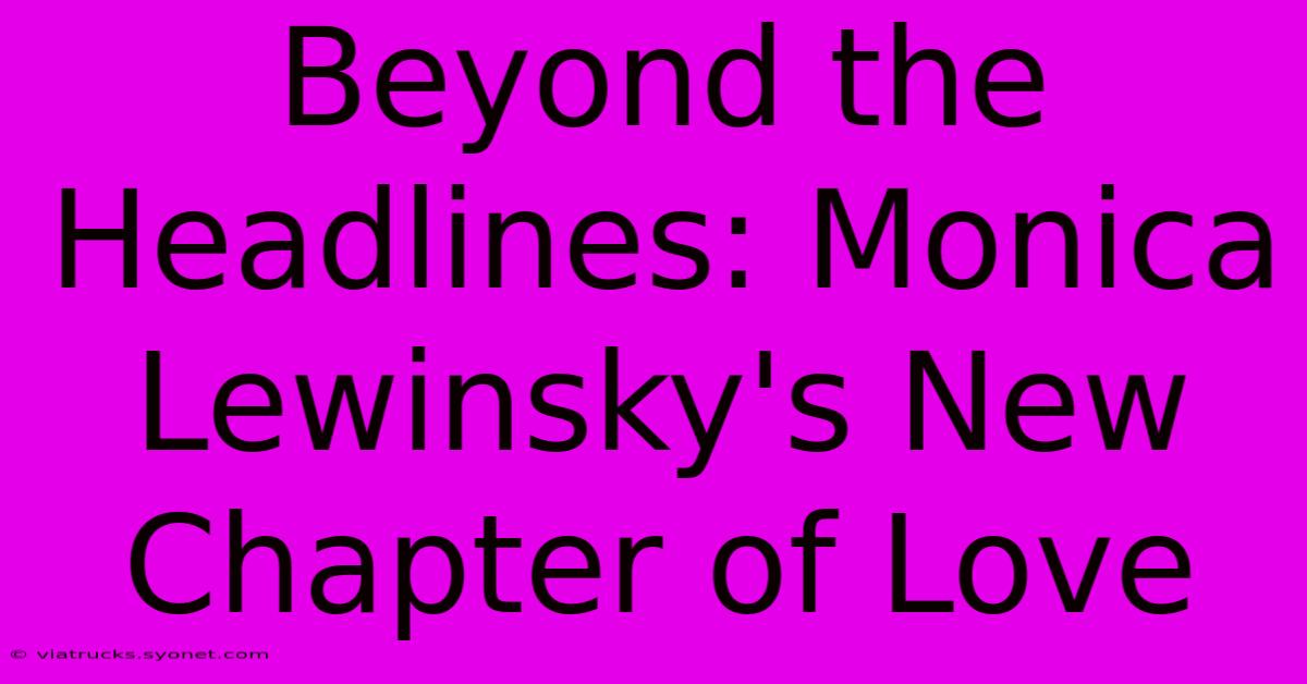 Beyond The Headlines: Monica Lewinsky's New Chapter Of Love