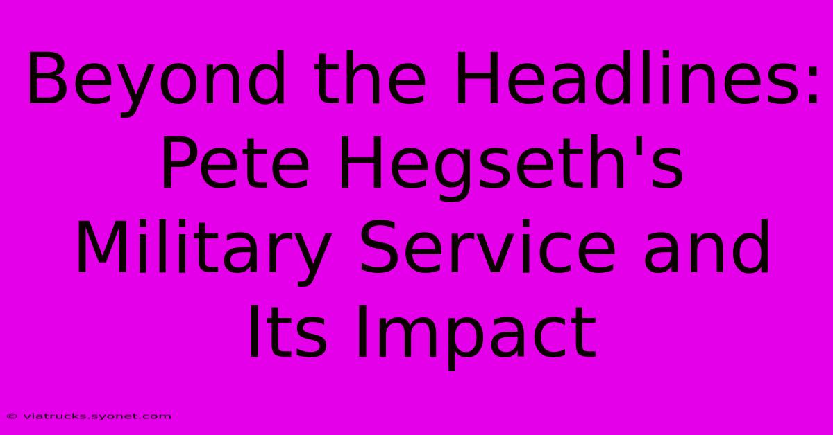 Beyond The Headlines: Pete Hegseth's Military Service And Its Impact