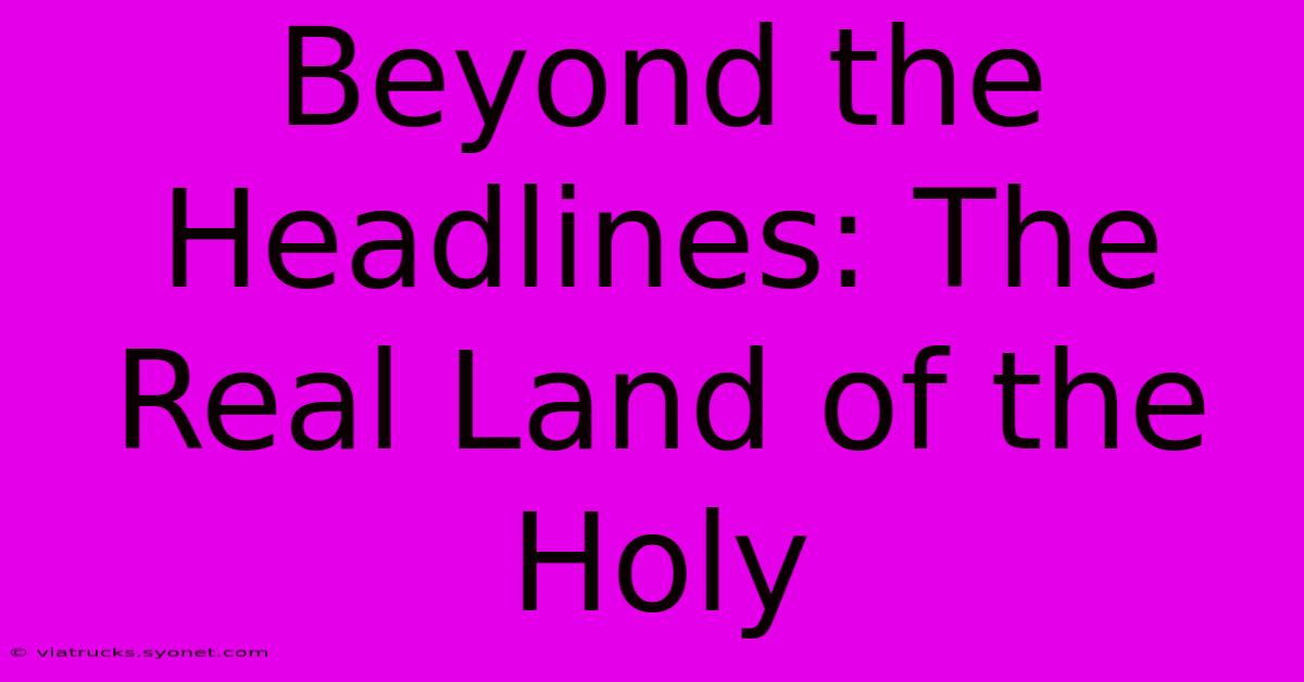 Beyond The Headlines: The Real Land Of The Holy