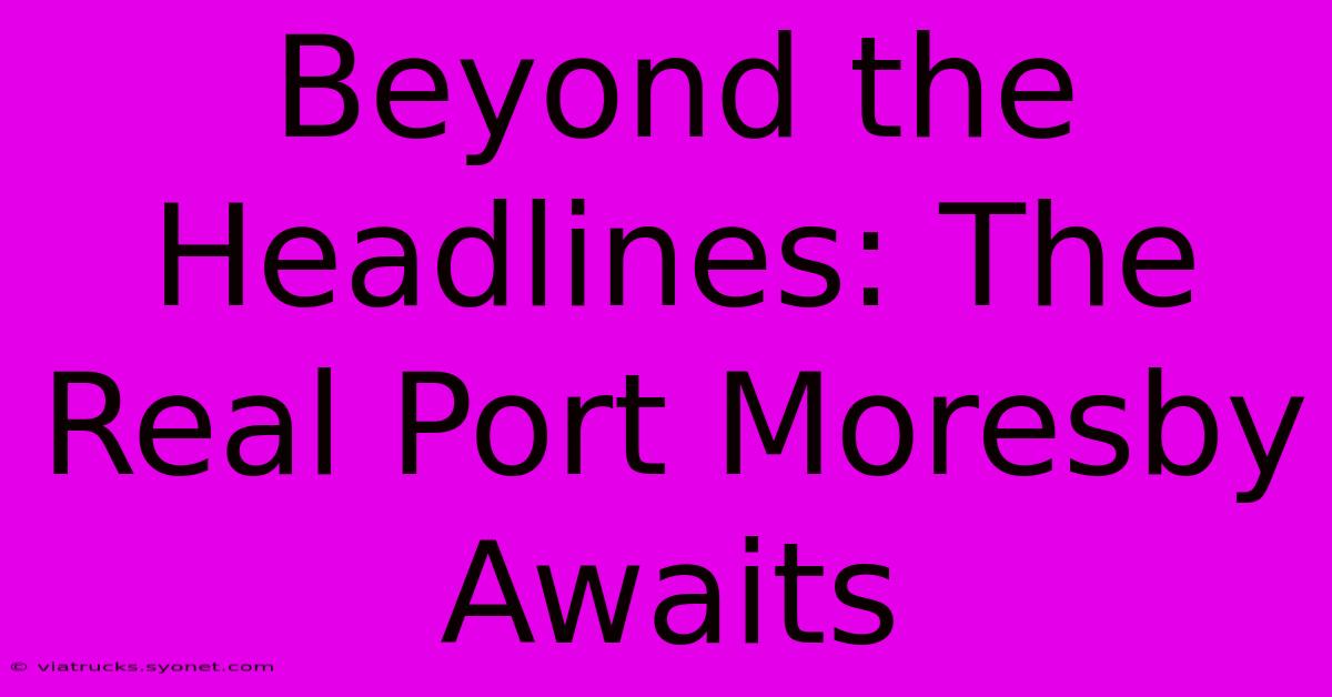 Beyond The Headlines: The Real Port Moresby Awaits