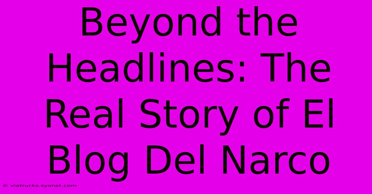 Beyond The Headlines: The Real Story Of El Blog Del Narco