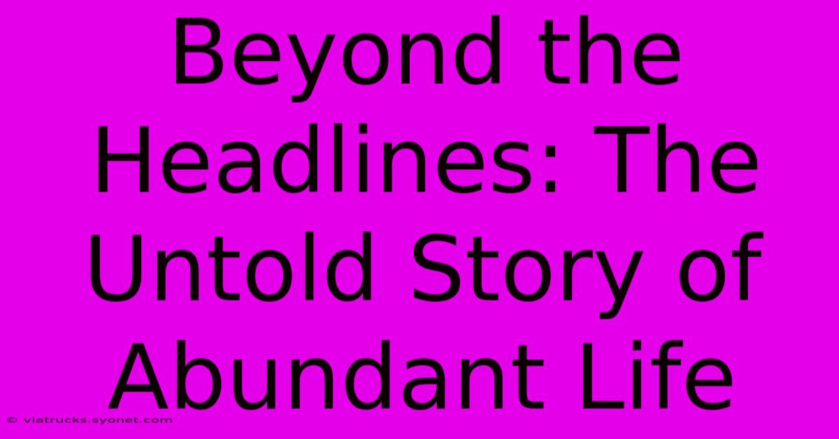 Beyond The Headlines: The Untold Story Of Abundant Life