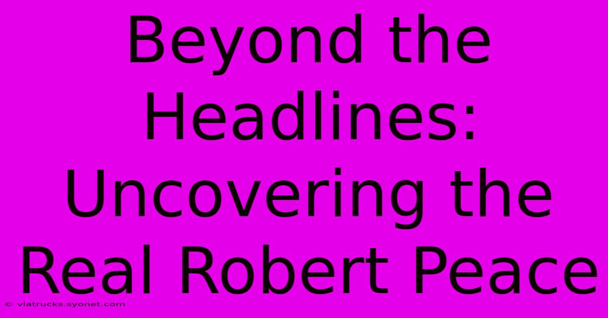 Beyond The Headlines: Uncovering The Real Robert Peace