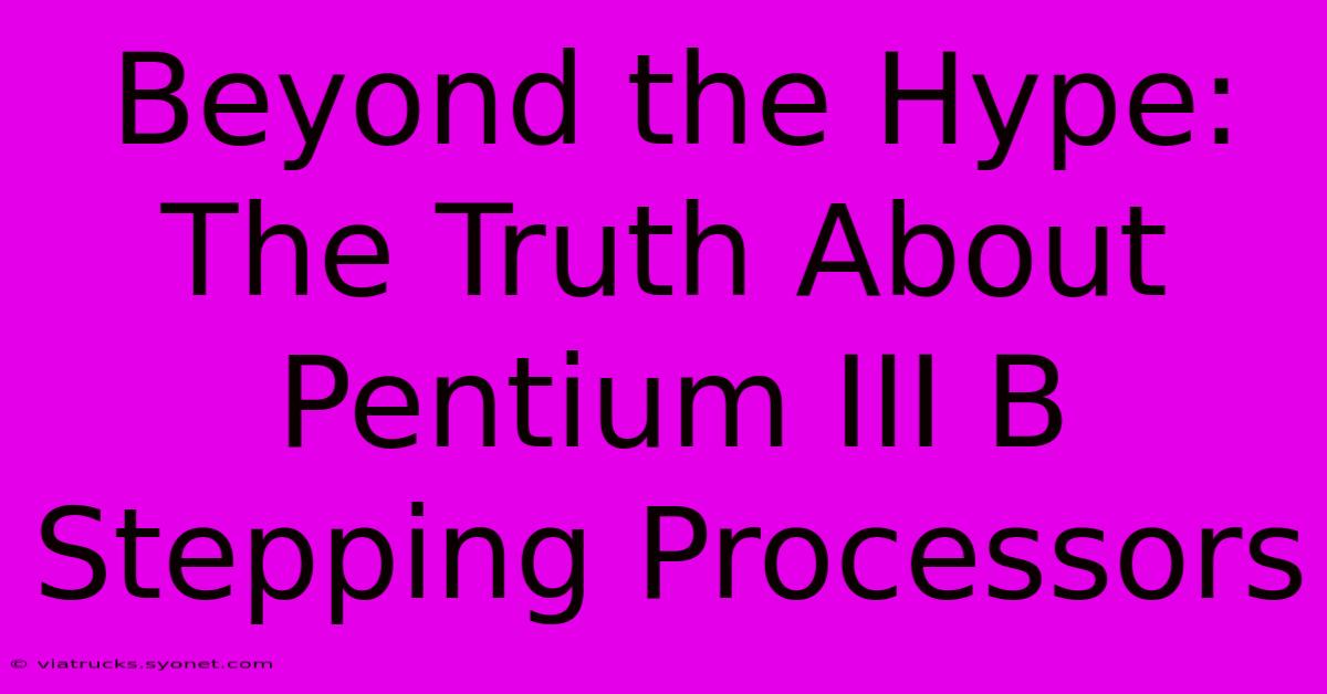 Beyond The Hype:  The Truth About Pentium III B Stepping Processors