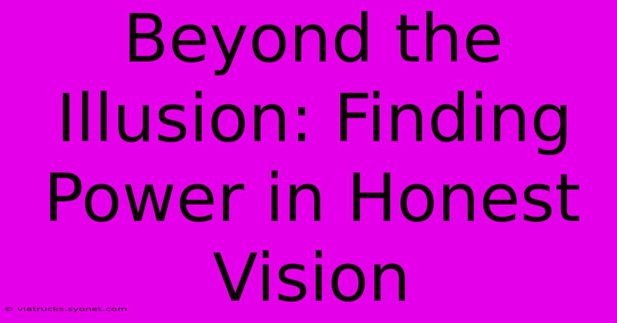 Beyond The Illusion: Finding Power In Honest Vision