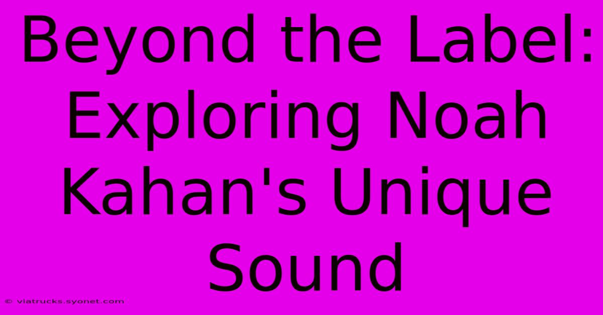 Beyond The Label: Exploring Noah Kahan's Unique Sound