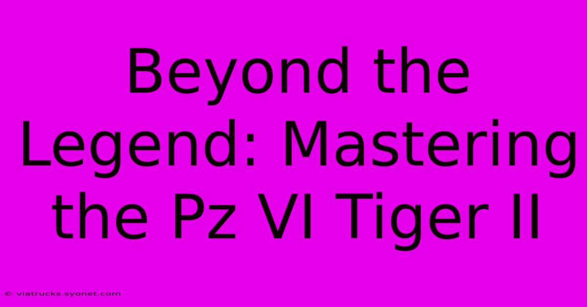 Beyond The Legend: Mastering The Pz VI Tiger II