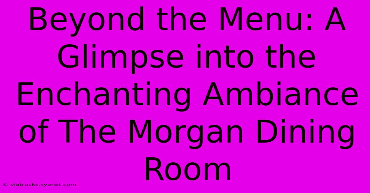 Beyond The Menu: A Glimpse Into The Enchanting Ambiance Of The Morgan Dining Room