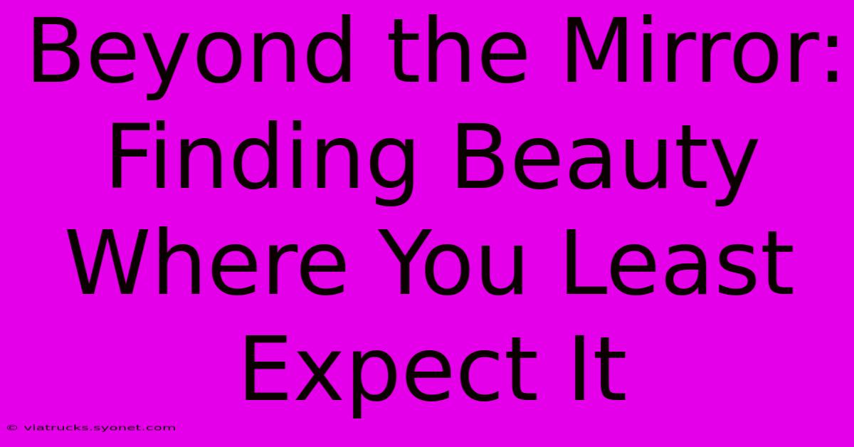 Beyond The Mirror: Finding Beauty Where You Least Expect It