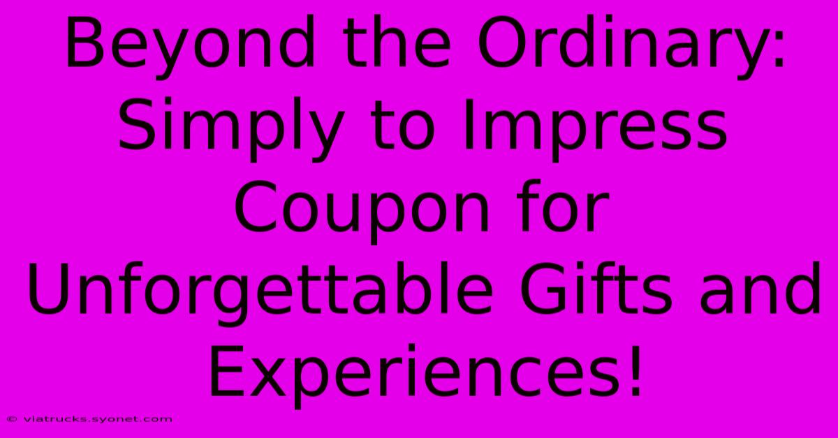 Beyond The Ordinary: Simply To Impress Coupon For Unforgettable Gifts And Experiences!