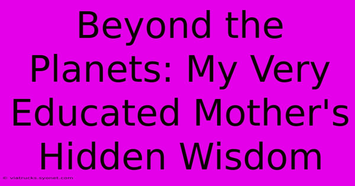 Beyond The Planets: My Very Educated Mother's Hidden Wisdom