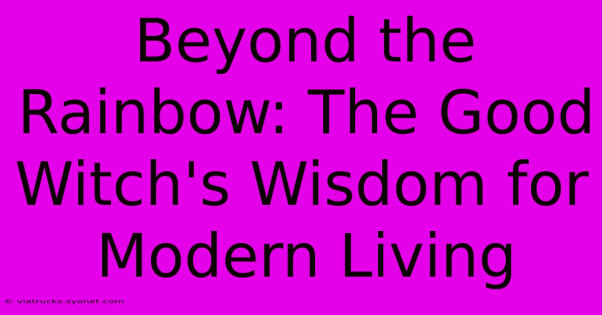 Beyond The Rainbow: The Good Witch's Wisdom For Modern Living