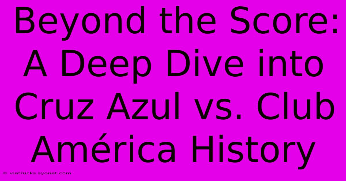 Beyond The Score: A Deep Dive Into Cruz Azul Vs. Club América History