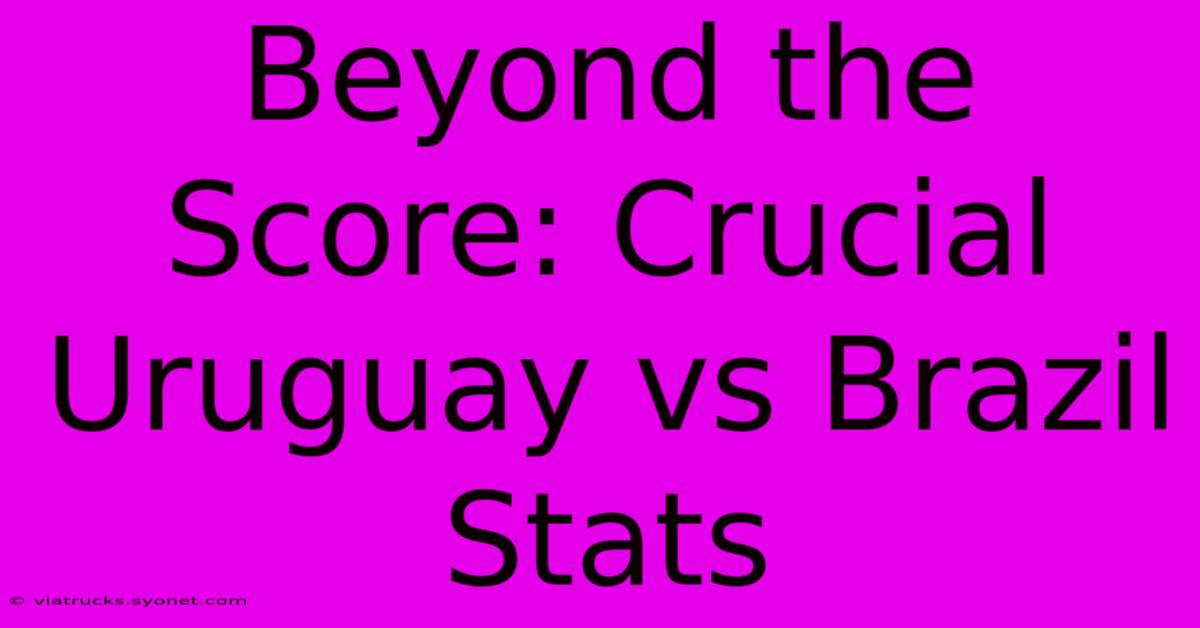 Beyond The Score: Crucial Uruguay Vs Brazil Stats