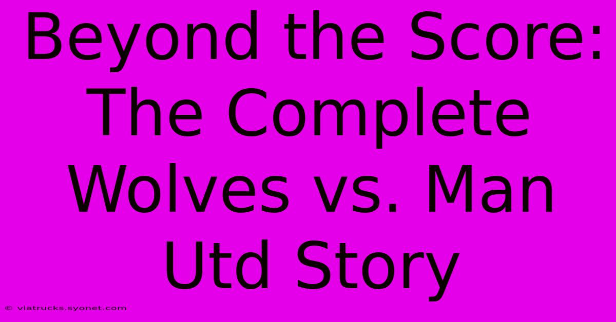 Beyond The Score: The Complete Wolves Vs. Man Utd Story