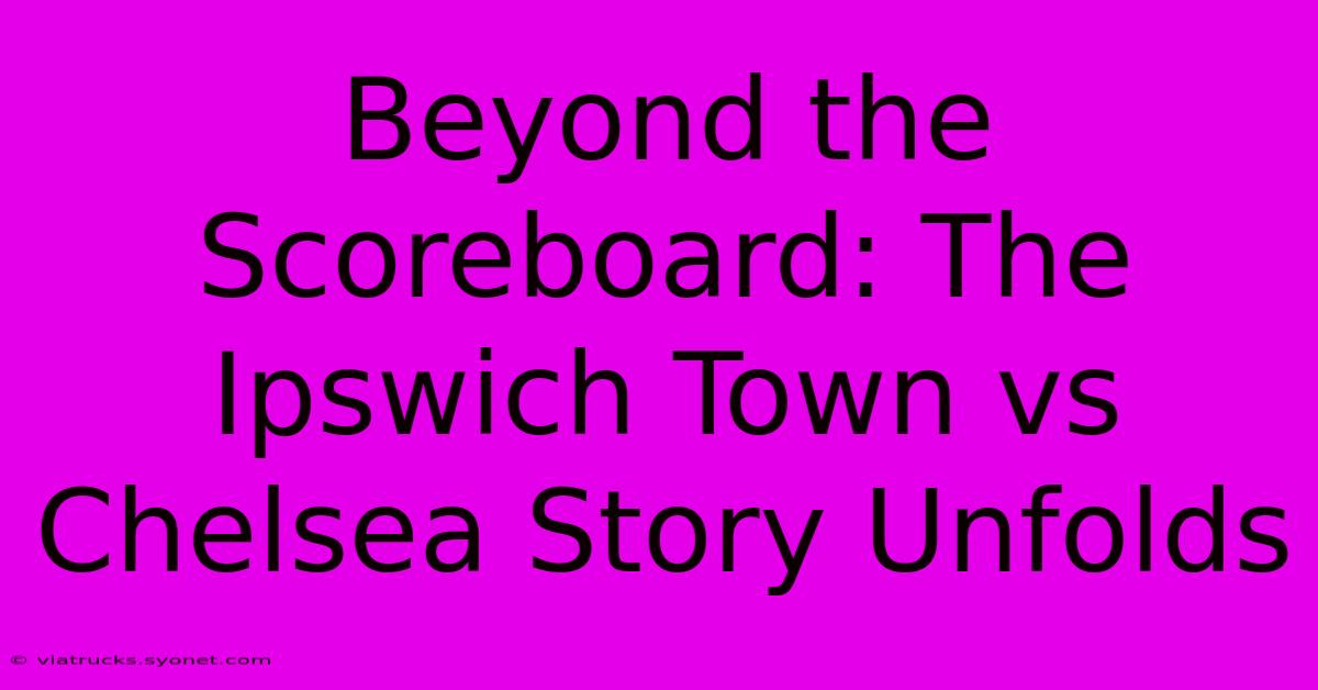 Beyond The Scoreboard: The Ipswich Town Vs Chelsea Story Unfolds