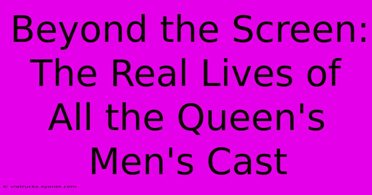 Beyond The Screen: The Real Lives Of All The Queen's Men's Cast