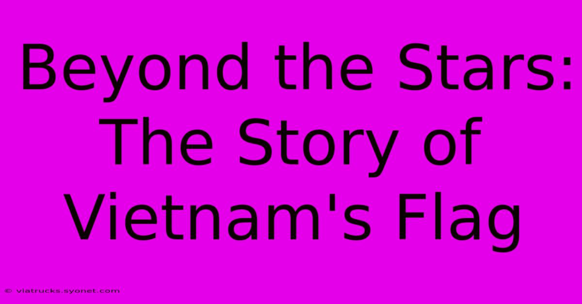 Beyond The Stars: The Story Of Vietnam's Flag