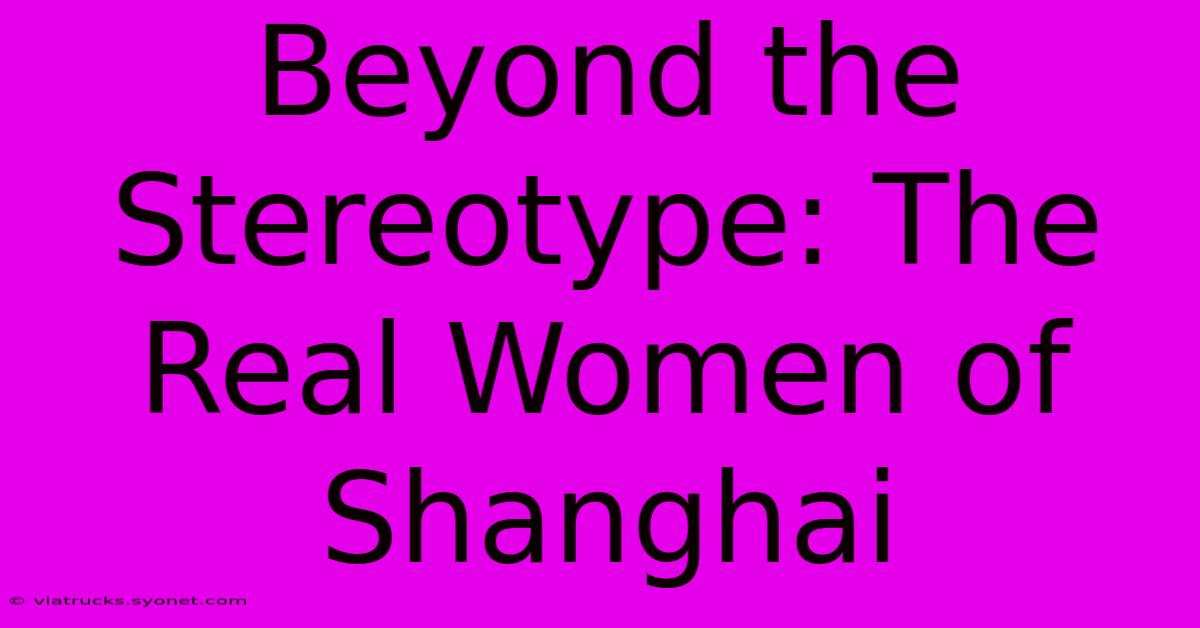 Beyond The Stereotype: The Real Women Of Shanghai