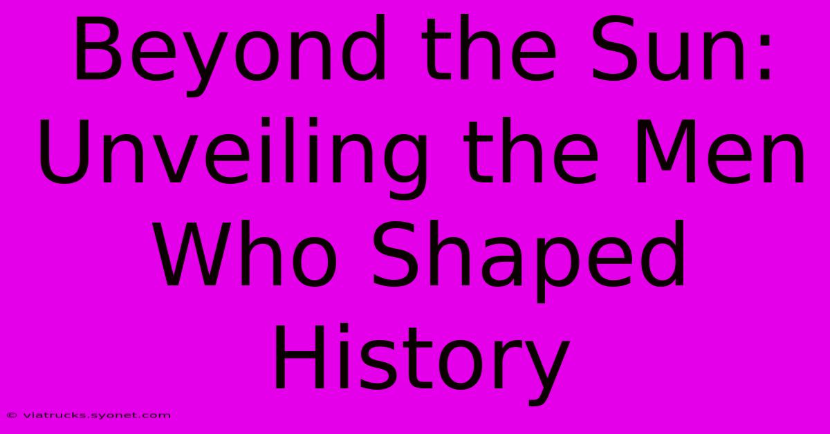 Beyond The Sun: Unveiling The Men Who Shaped History