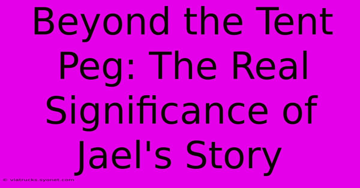 Beyond The Tent Peg: The Real Significance Of Jael's Story