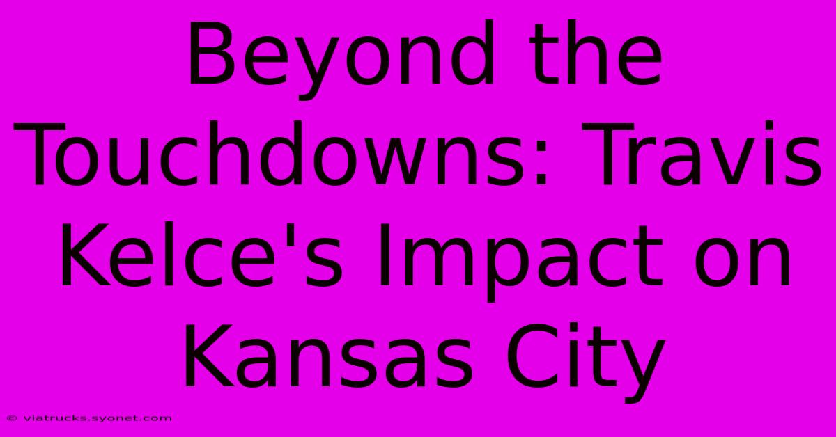 Beyond The Touchdowns: Travis Kelce's Impact On Kansas City