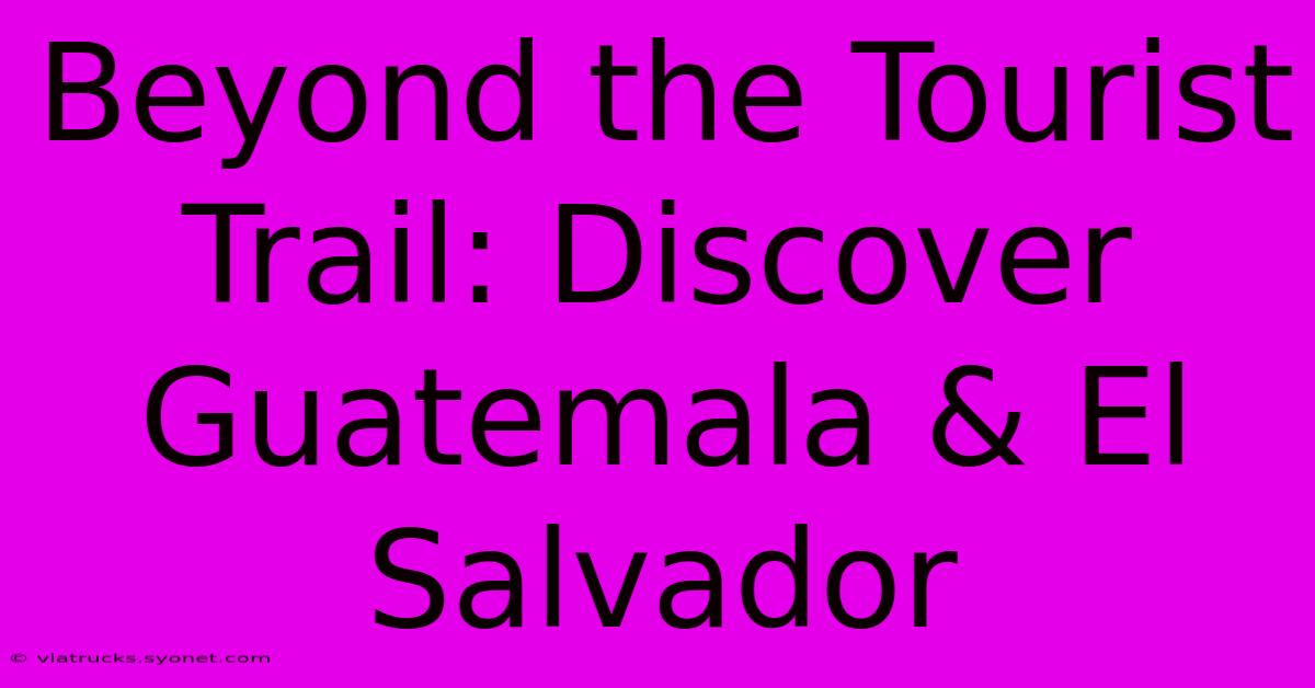 Beyond The Tourist Trail: Discover Guatemala & El Salvador