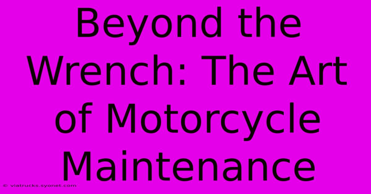 Beyond The Wrench: The Art Of Motorcycle Maintenance