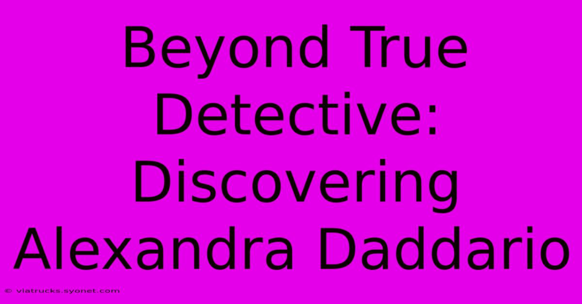 Beyond True Detective: Discovering Alexandra Daddario