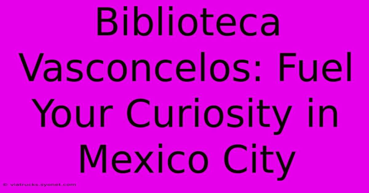 Biblioteca Vasconcelos: Fuel Your Curiosity In Mexico City