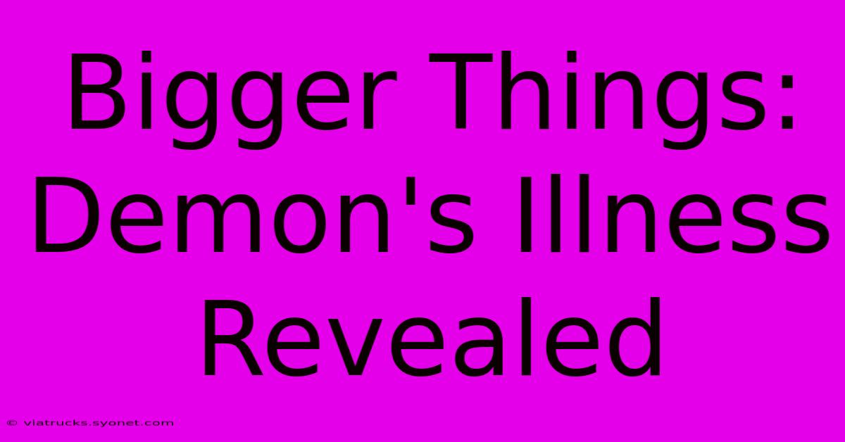 Bigger Things: Demon's Illness Revealed