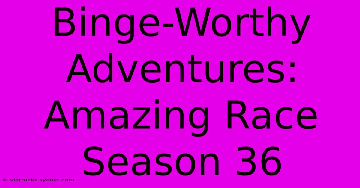 Binge-Worthy Adventures: Amazing Race Season 36