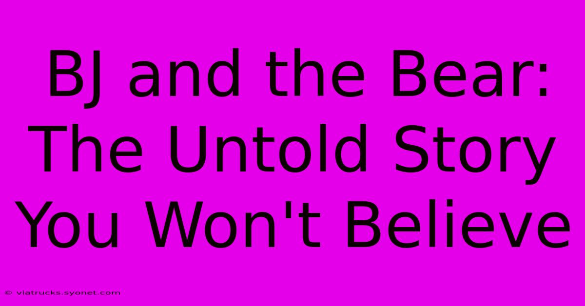 BJ And The Bear: The Untold Story You Won't Believe