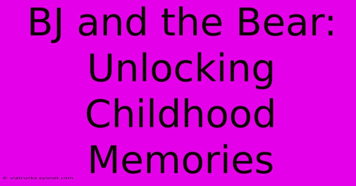 BJ And The Bear:  Unlocking Childhood Memories