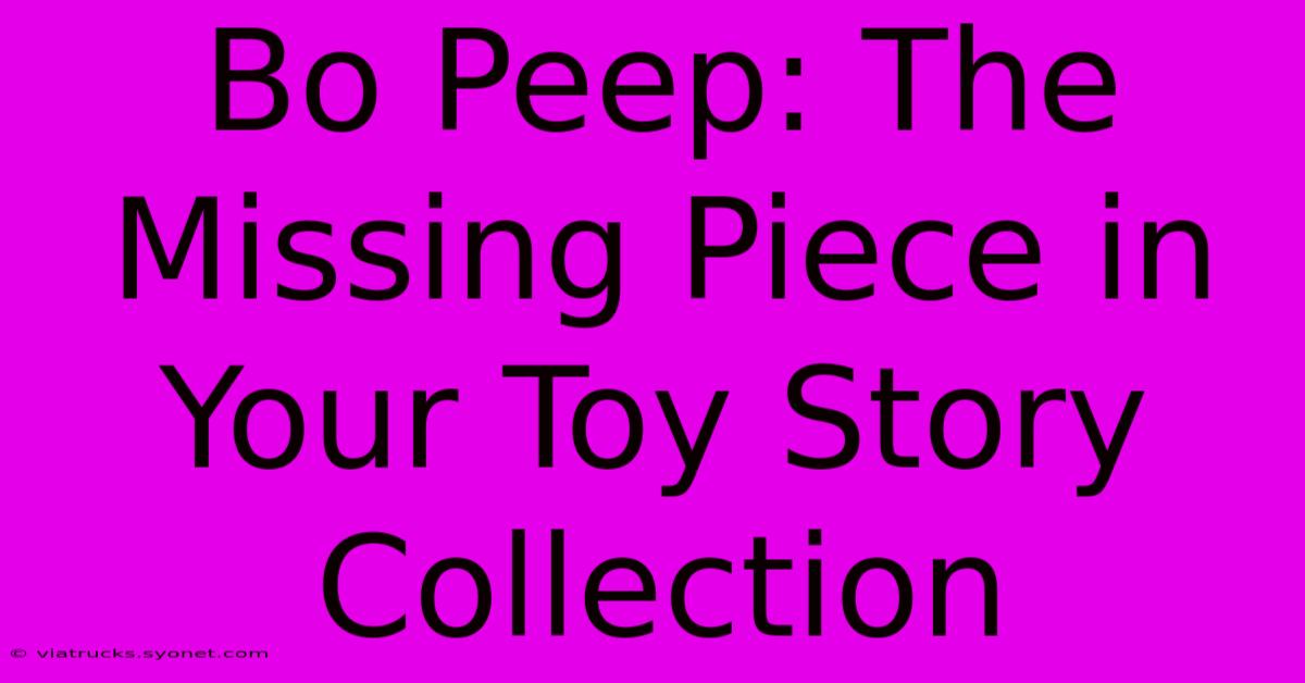 Bo Peep: The Missing Piece In Your Toy Story Collection