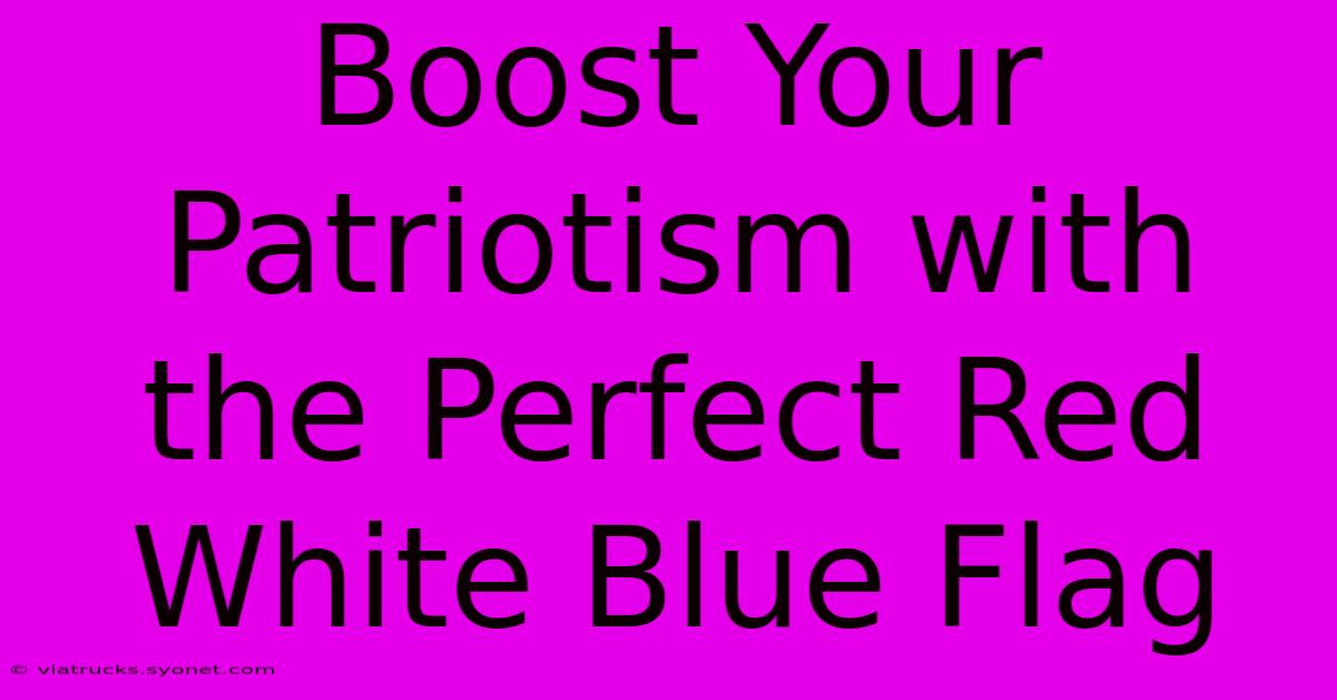 Boost Your Patriotism With The Perfect Red White Blue Flag