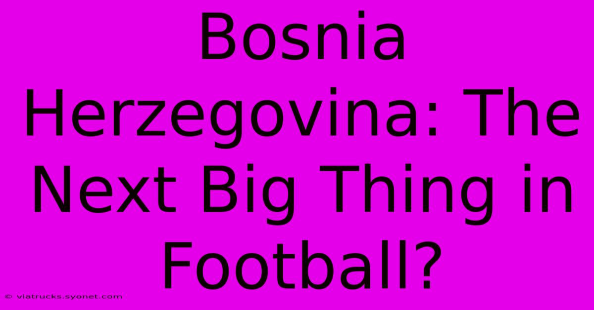 Bosnia Herzegovina: The Next Big Thing In Football?